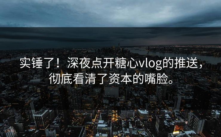 实锤了！深夜点开糖心vlog的推送，彻底看清了资本的嘴脸。