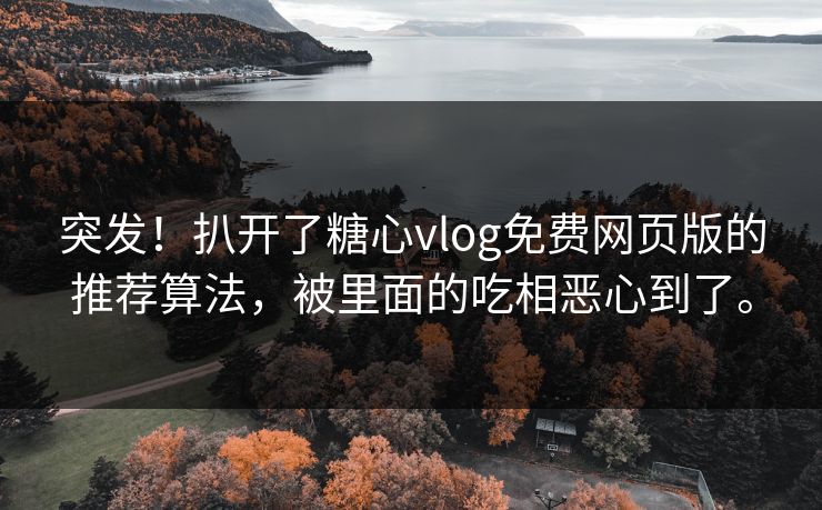 突发！扒开了糖心vlog免费网页版的推荐算法，被里面的吃相恶心到了。