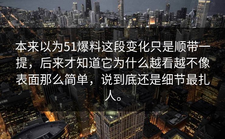 本来以为51爆料这段变化只是顺带一提，后来才知道它为什么越看越不像表面那么简单，说到底还是细节最扎人。