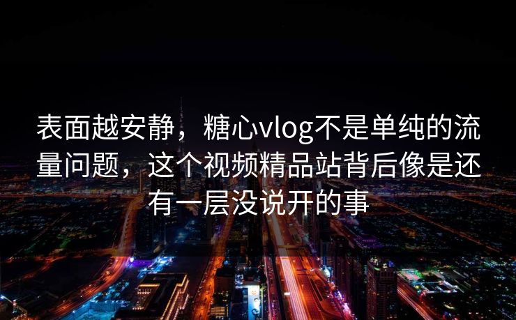 表面越安静，糖心vlog不是单纯的流量问题，这个视频精品站背后像是还有一层没说开的事