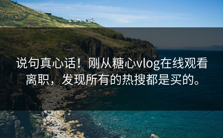 说句真心话！刚从糖心vlog在线观看离职，发现所有的热搜都是买的。