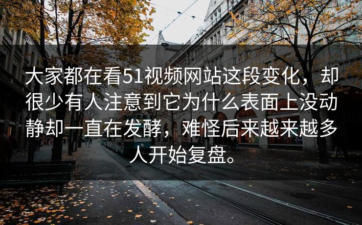 大家都在看51视频网站这段变化，却很少有人注意到它为什么表面上没动静却一直在发酵，难怪后来越来越多人开始复盘。