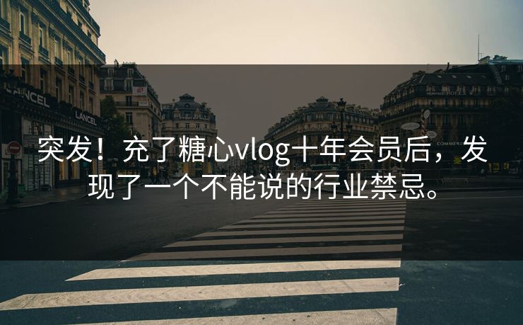 突发！充了糖心vlog十年会员后，发现了一个不能说的行业禁忌。