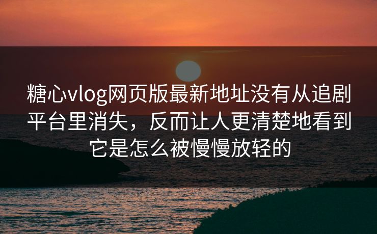 糖心vlog网页版最新地址没有从追剧平台里消失，反而让人更清楚地看到它是怎么被慢慢放轻的
