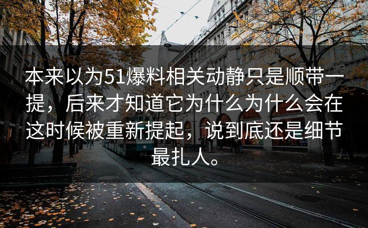 本来以为51爆料相关动静只是顺带一提，后来才知道它为什么为什么会在这时候被重新提起，说到底还是细节最扎人。