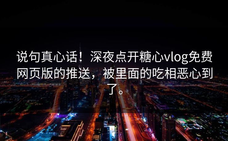 说句真心话！深夜点开糖心vlog免费网页版的推送，被里面的吃相恶心到了。