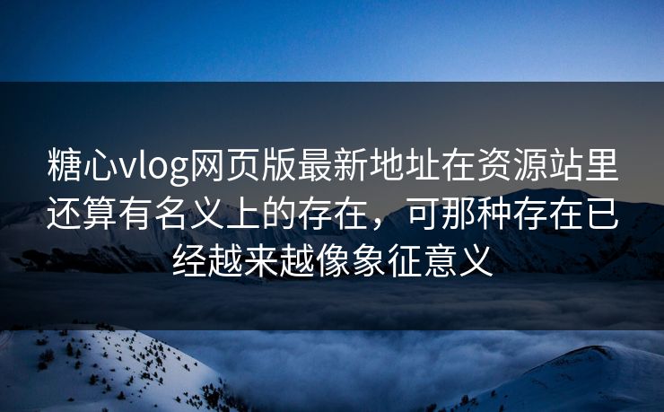 <strong>糖心vlog</strong>网页版最新地址在资源站里还算有名义上的存在，可那种存在已经越来越像象征意义