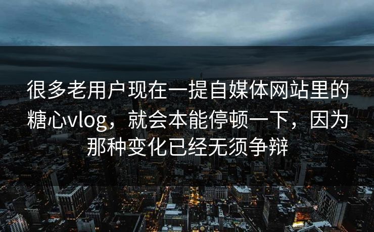 很多老用户现在一提自媒体网站里的糖心vlog，就会本能停顿一下，因为那种变化已经无须争辩
